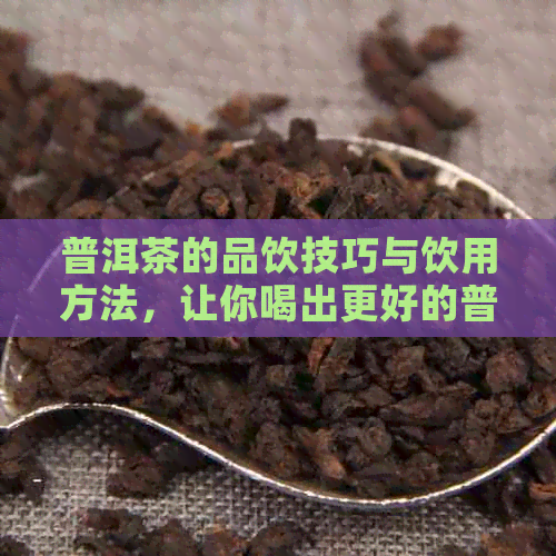 普洱茶的品饮技巧与饮用方法，让你喝出更好的普洱茶！