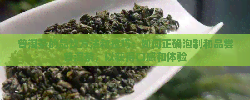 普洱茶的品饮方法和技巧：如何正确泡制和品尝普洱茶，以获得口感和体验