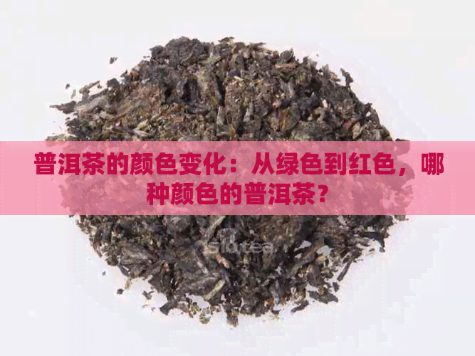 普洱茶的颜色变化：从绿色到红色，哪种颜色的普洱茶？