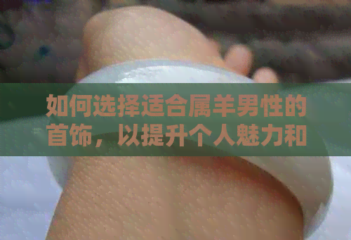 如何选择适合属羊男性的首饰，以提升个人魅力和运势？