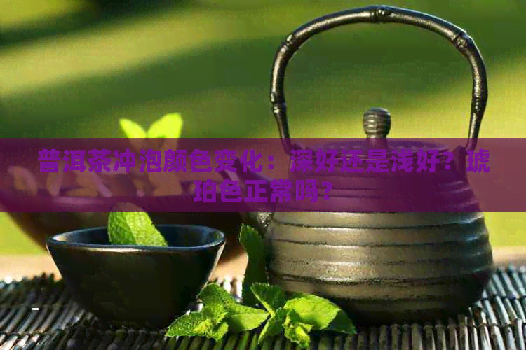 普洱茶冲泡颜色变化：深好还是浅好？琥珀色正常吗？