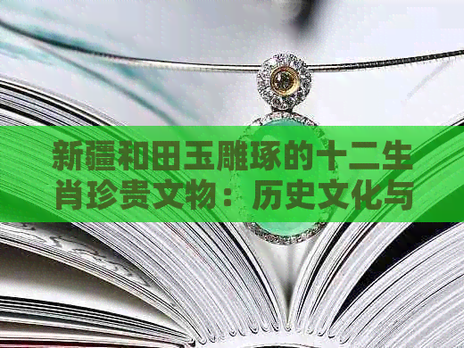 新疆和田玉雕琢的十二生肖珍贵文物：历史文化与工艺精髓的完美结合