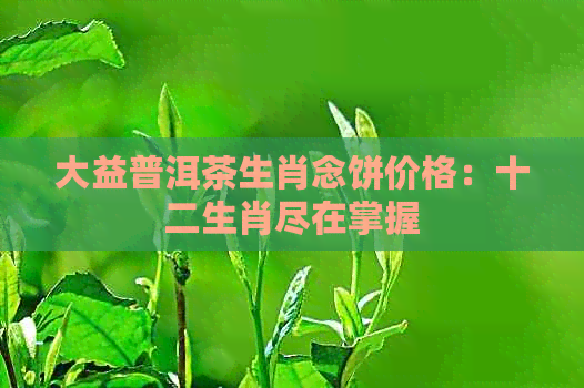 大益普洱茶生肖念饼价格：十二生肖尽在掌握