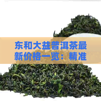 东和大益普洱茶最新价格一览：精准查询，投资理财必备