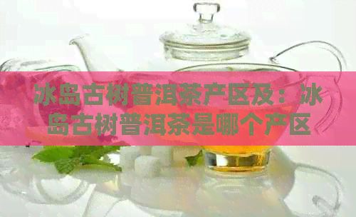 冰岛古树普洱茶产区及：冰岛古树普洱茶是哪个产区的茶叶品种？