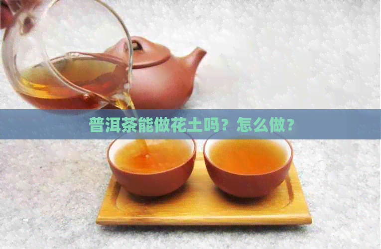 普洱茶能做花土吗？怎么做？