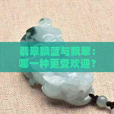 翡翠飘蓝与飘翠：哪一种更受欢迎？比较两种颜色的优缺点