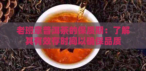 老班章普洱茶的保质期：了解其有效存时间以确保品质