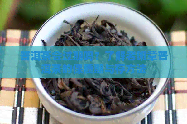 普洱茶会过期吗？了解老班章普洱茶的保质期与存方法