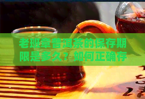 老班章普洱茶的保存期限是多久？如何正确存以长茶叶的保质期？