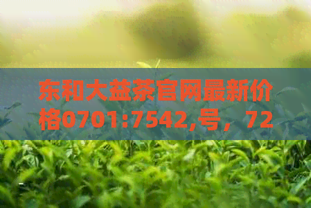 东和大益茶官网最新价格0701:7542,号，7262,每日价格