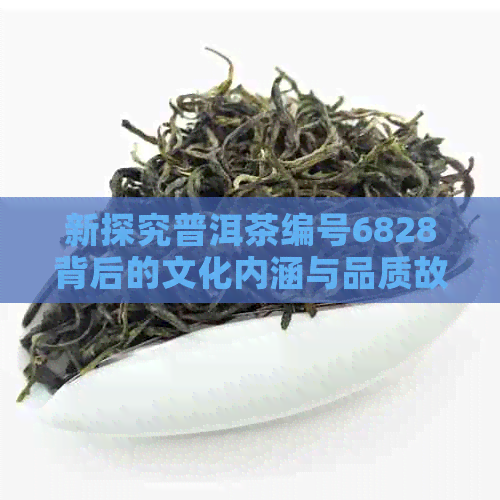 新探究普洱茶编号6828背后的文化内涵与品质故事