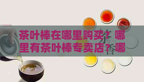 茶叶棒在哪里购买？哪里有茶叶棒专卖店？哪里可以买到品质优良的茶叶棒？