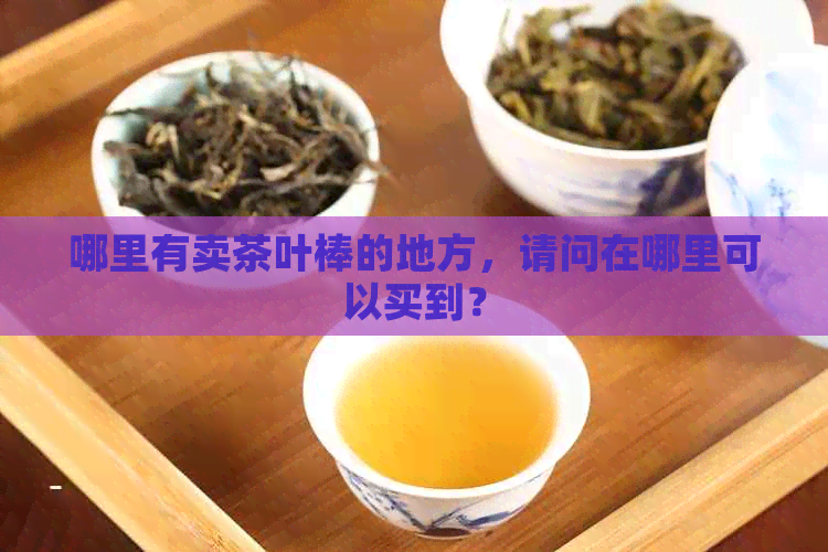 哪里有卖茶叶棒的地方，请问在哪里可以买到？