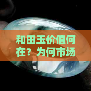 和田玉价值何在？为何市场对其热情不高？探寻其真实面貌与购买建议