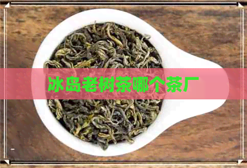 冰岛老树茶哪个茶厂