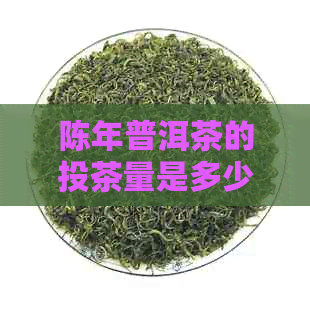 陈年普洱茶的投茶量是多少克？价格与时间重量的关系如何？