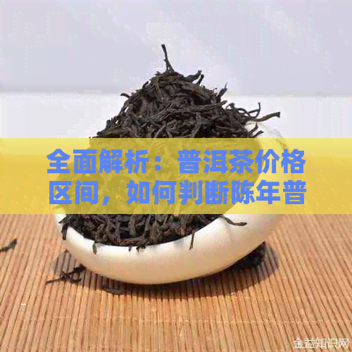 全面解析：普洱茶价格区间，如何判断陈年普洱茶的合理价位？