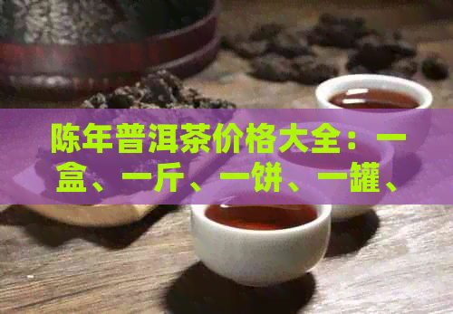 陈年普洱茶价格大全：一盒、一斤、一饼、一罐、一克分别多少钱？