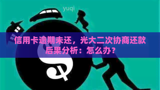 信用卡逾期未还，光大二次协商还款后果分析：怎么办？