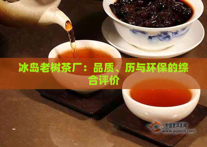 冰岛老树茶厂：品质、历与环保的综合评价