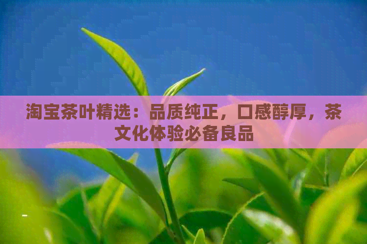 淘宝茶叶精选：品质纯正，口感醇厚，茶文化体验必备良品