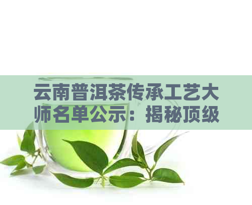 云南普洱茶传承工艺大师名单公示：揭秘顶级制茶大师及简介