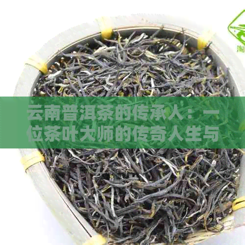 云南普洱茶的传承人：一位茶叶大师的传奇人生与技艺之路