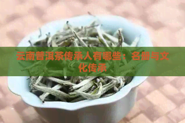 云南普洱茶传承人有哪些：名册与文化传承