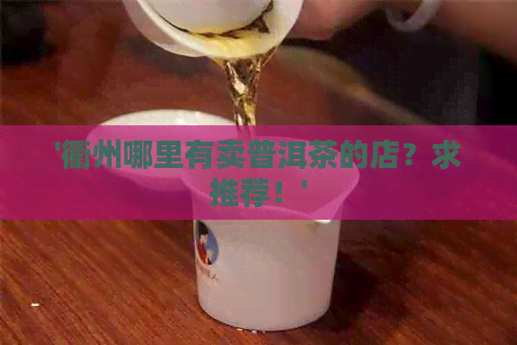 '衢州哪里有卖普洱茶的店？求推荐！'