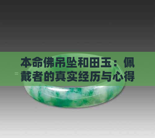 本命佛吊坠和田玉：佩戴者的真实经历与心得分享，让你更全面了解它们的魅力