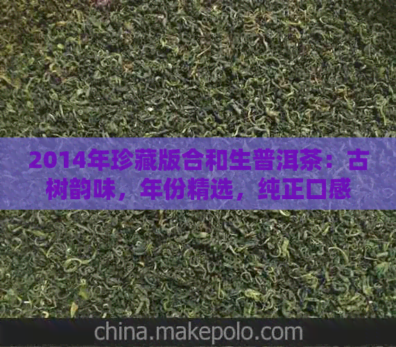 2014年珍藏版合和生普洱茶：古树韵味，年份精选，纯正口感