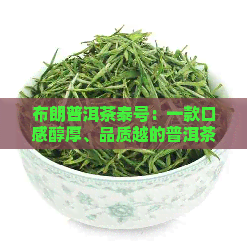 布朗普洱茶泰号：一款口感醇厚、品质越的普洱茶叶介绍与品鉴指南