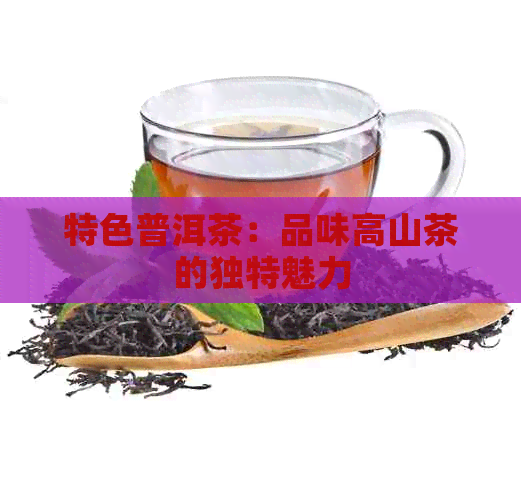 特色普洱茶：品味高山茶的独特魅力