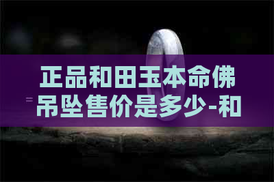 正品和田玉本命佛吊坠售价是多少-和田玉本命佛价格