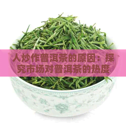 人炒作普洱茶的原因：探究市场对普洱茶的热度背后的动因