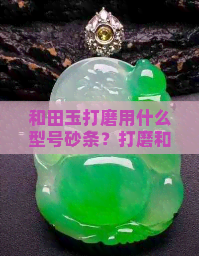 和田玉打磨用什么型号砂条？打磨和田玉用多少目砂纸？