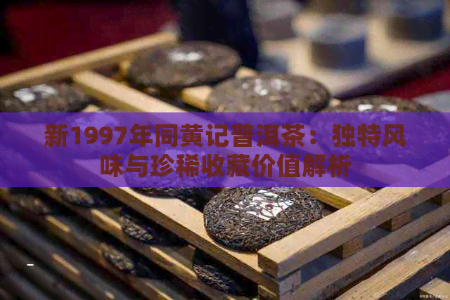 新1997年同黄记普洱茶：独特风味与珍稀收藏价值解析