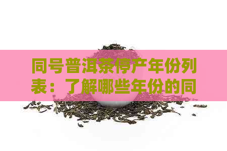 同号普洱茶停产年份列表：了解哪些年份的同号普洱茶未生产