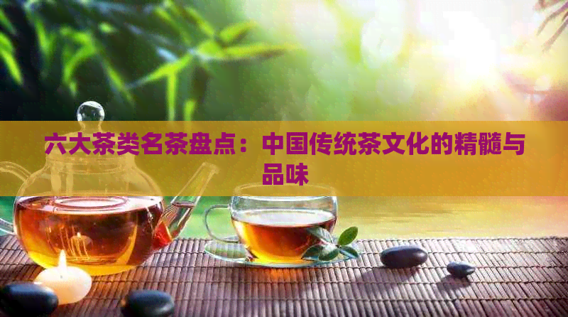 六大茶类名茶盘点：中国传统茶文化的精髓与品味