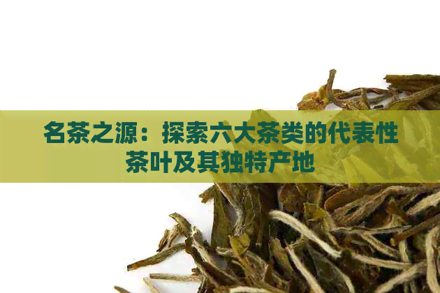 名茶之源：探索六大茶类的代表性茶叶及其独特产地