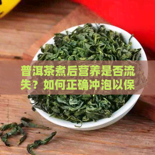 普洱茶煮后营养是否流失？如何正确冲泡以保留其价值？