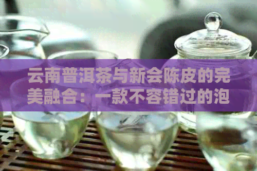 云南普洱茶与新会陈皮的完美融合：一款不容错过的泡茶艺术