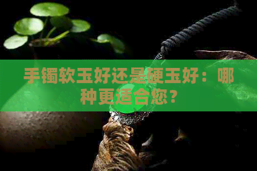 手镯软玉好还是硬玉好：哪种更适合您？