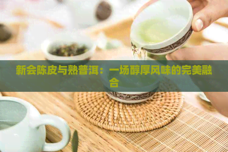 新会陈皮与熟普洱：一场醇厚风味的完美融合