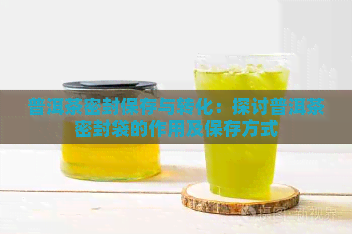 普洱茶密封保存与转化：探讨普洱茶密封袋的作用及保存方式