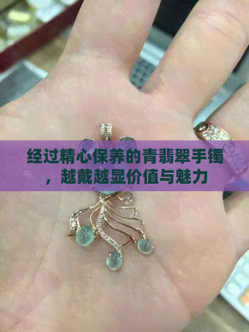 经过精心保养的青翡翠手镯，越戴越显价值与魅力