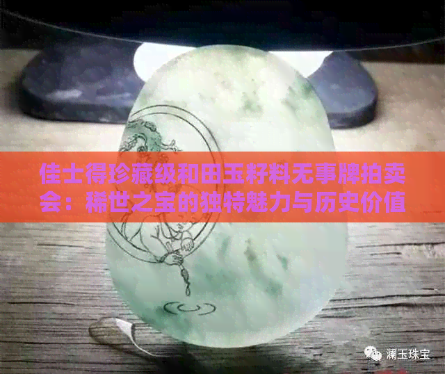 佳士得珍藏级和田玉籽料无事牌拍卖会：稀世之宝的独特魅力与历史价值