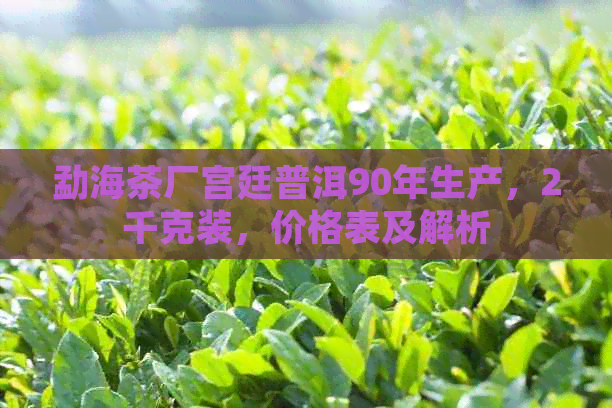 勐海茶厂宫廷普洱90年生产，2千克装，价格表及解析