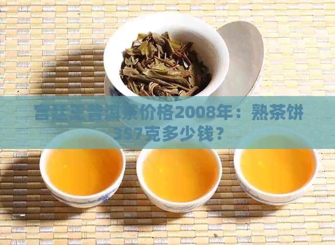 宫廷王普洱茶价格2008年：熟茶饼357克多少钱？